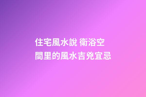 住宅風水說 衛浴空間里的風水吉兇宜忌